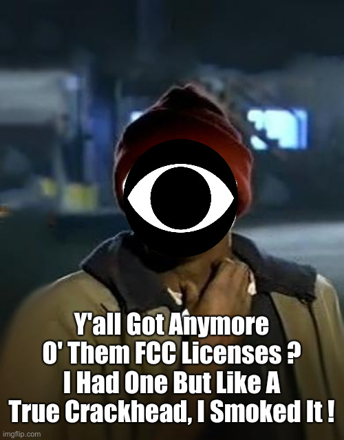 Enemy Of The People & Themselves | Y'all Got Anymore O' Them FCC Licenses ?
I Had One But Like A True Crackhead, I Smoked It ! | image tagged in y'all got any more of them,political meme,politics,funny memes,funny | made w/ Imgflip meme maker