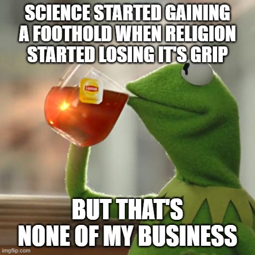 Truth | SCIENCE STARTED GAINING A FOOTHOLD WHEN RELIGION STARTED LOSING IT'S GRIP; BUT THAT'S NONE OF MY BUSINESS | image tagged in memes,but that's none of my business,kermit the frog,science,religion,scientific revolution | made w/ Imgflip meme maker