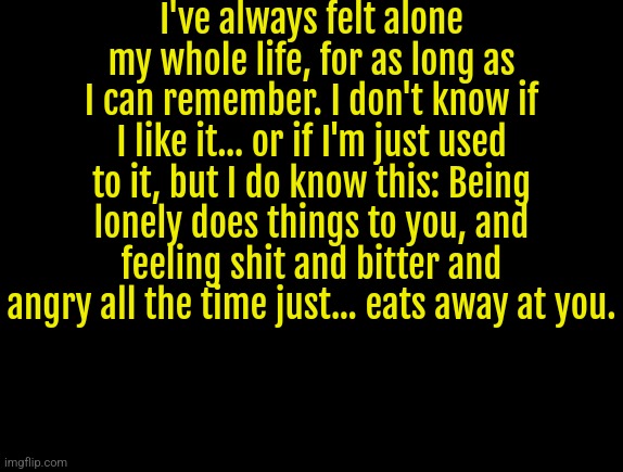 -Simon, cry of fear | I've always felt alone my whole life, for as long as I can remember. I don't know if I like it... or if I'm just used to it, but I do know this: Being lonely does things to you, and feeling shit and bitter and angry all the time just... eats away at you. | image tagged in cyrus temp | made w/ Imgflip meme maker