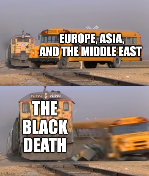 A train hitting a school bus | EUROPE, ASIA, AND THE MIDDLE EAST; THE BLACK DEATH | image tagged in a train hitting a school bus | made w/ Imgflip meme maker
