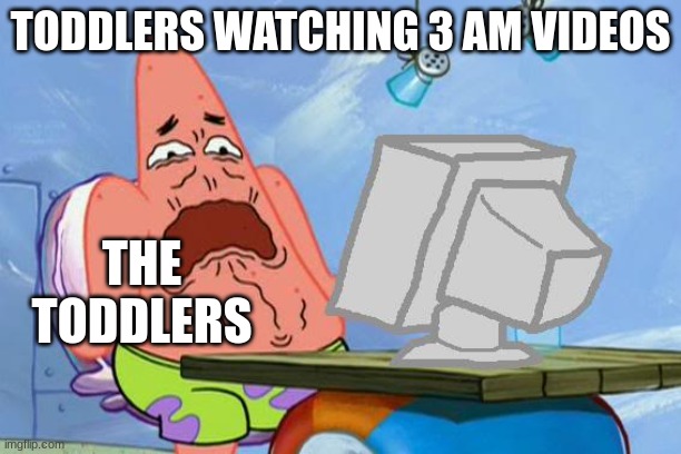 Watching 3 AM videos... | TODDLERS WATCHING 3 AM VIDEOS; THE TODDLERS | image tagged in patrick star internet disgust | made w/ Imgflip meme maker