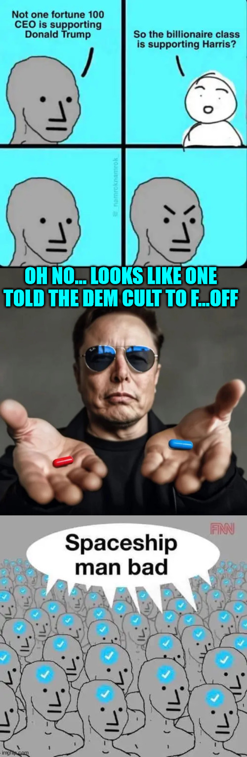 Elon took a stand and told the dem cult no more... he wasn't going to be a part of their one party rule | OH NO... LOOKS LIKE ONE TOLD THE DEM CULT TO F...OFF | image tagged in libs hate elon for defending the first amendment,say no to corrupt status quo,it takes courage to stand up to the lib mob | made w/ Imgflip meme maker