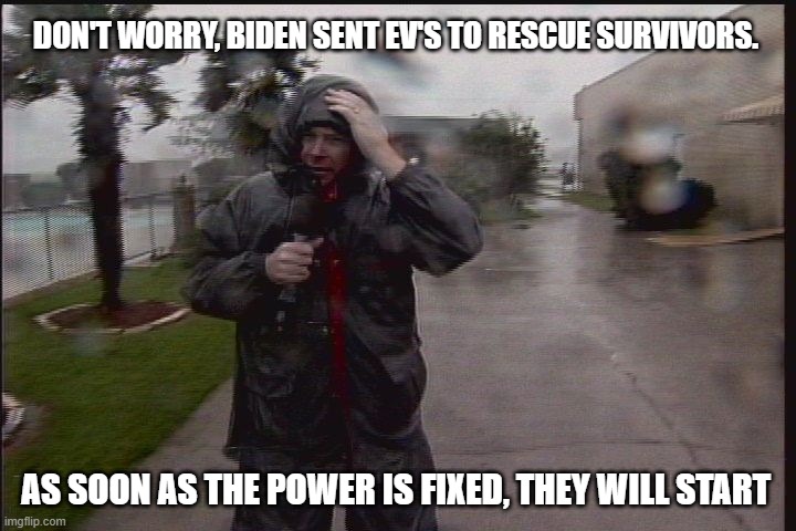 Thanks for nothing | DON'T WORRY, BIDEN SENT EV'S TO RESCUE SURVIVORS. AS SOON AS THE POWER IS FIXED, THEY WILL START | image tagged in hurricane reporter,thanks for nothing,disaster,democrat war on america,electrical vehicles,no help coming | made w/ Imgflip meme maker