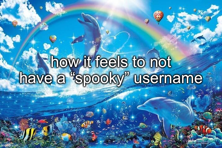 Happy dolphin rainbow | how it feels to not have a “spooky” username | image tagged in happy dolphin rainbow | made w/ Imgflip meme maker