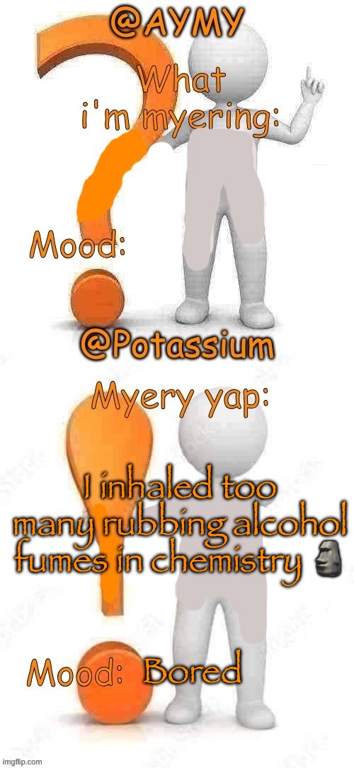 I felt so fucked | I inhaled too many rubbing alcohol fumes in chemistry 🗿; Bored | image tagged in potassium and aymy s updated myery template | made w/ Imgflip meme maker