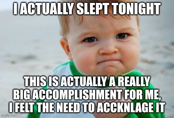 Sleep | I ACTUALLY SLEPT TONIGHT; THIS IS ACTUALLY A REALLY BIG ACCOMPLISHMENT FOR ME, I FELT THE NEED TO ACKNOWLEDGE IT | image tagged in proud of you,sleep,accomplishment | made w/ Imgflip meme maker