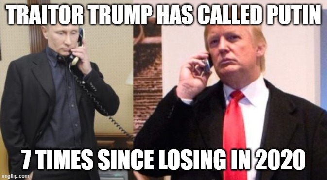 Reek needs orders. | TRAITOR TRUMP HAS CALLED PUTIN; 7 TIMES SINCE LOSING IN 2020 | image tagged in trump putin phone call,traitor,russian agent,little dick | made w/ Imgflip meme maker