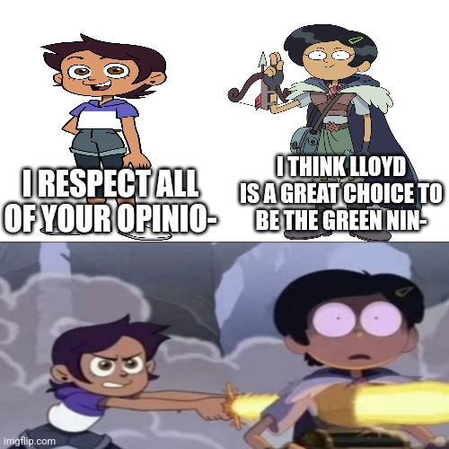 Opinions | I THINK LLOYD IS A GREAT CHOICE TO
BE THE GREEN NIN-; I RESPECT ALL OF YOUR OPINIO- | image tagged in ninjago,the owl house,amphibia | made w/ Imgflip meme maker