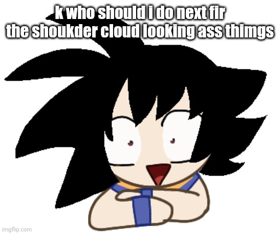 shoulderku | k who should i do next fir the shoukder cloud looking ass thimgs | image tagged in shoulderku | made w/ Imgflip meme maker
