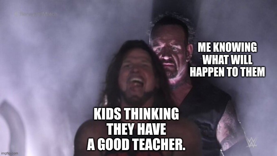 It is only just the beginning.... | ME KNOWING WHAT WILL HAPPEN TO THEM; KIDS THINKING THEY HAVE A GOOD TEACHER. | image tagged in aj styles undertaker,school,nightmare | made w/ Imgflip meme maker