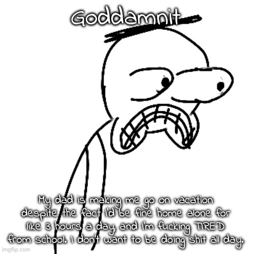 can any of y'all like relate | Goddamnit; My dad is making me go on vacation despite the fact I'd be fine home alone for like 3 hours a day, and I'm fucking TIRED from school. I don't want to be doing shit all day. | image tagged in certified bruh moment | made w/ Imgflip meme maker