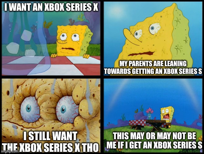 this is true | I WANT AN XBOX SERIES X; MY PARENTS ARE LEANING TOWARDS GETTING AN XBOX SERIES S; THIS MAY OR MAY NOT BE ME IF I GET AN XBOX SERIES S; I STILL WANT THE XBOX SERIES X THO | image tagged in spongebob - i don't need it by henry-c | made w/ Imgflip meme maker