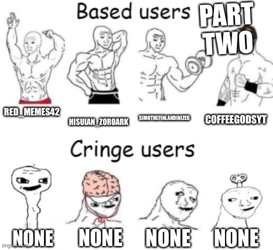 This is for the people who I didn’t have enough based spots for! | PART TWO; RED_MEMES42; HISUIAN_ZOROARK; SIMOTHEFINLANDINIZED; COFFEEGODSYT; NONE; NONE; NONE; NONE | image tagged in based users v s cringe users | made w/ Imgflip meme maker