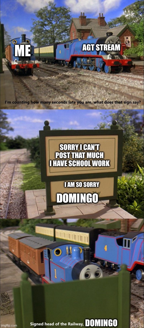 sorry i can’t post | AGT STREAM; ME; SORRY I CAN’T POST THAT MUCH I HAVE SCHOOL WORK; I AM SO SORRY; DOMINGO; DOMINGO | image tagged in sodor railway sign | made w/ Imgflip meme maker