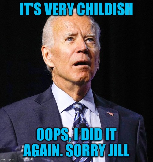 Joe Biden | IT'S VERY CHILDISH OOPS, I DID IT AGAIN. SORRY JILL | image tagged in joe biden | made w/ Imgflip meme maker
