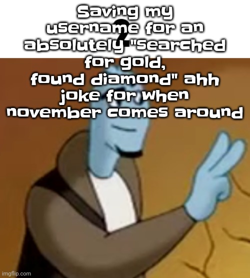 Yes ik swn made an alt with the username I was gonna use bit I can always just decorate the name | Saving my username for an absolutely "searched for gold, found diamond" ahh joke for when november comes around | image tagged in 2 | made w/ Imgflip meme maker