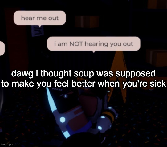 im fucking dying, man | dawg i thought soup was supposed to make you feel better when you're sick | image tagged in i am not hearing you out | made w/ Imgflip meme maker