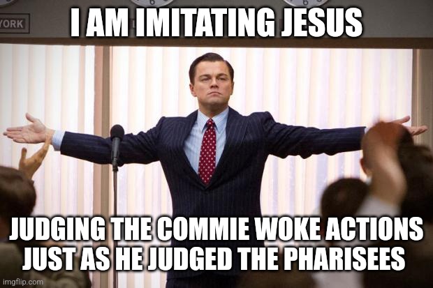 wolf of wallstreet | I AM IMITATING JESUS JUDGING THE COMMIE WOKE ACTIONS JUST AS HE JUDGED THE PHARISEES | image tagged in wolf of wallstreet | made w/ Imgflip meme maker