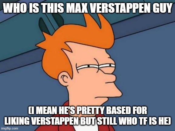 I'll give you a cookie if you figure out who it is | WHO IS THIS MAX VERSTAPPEN GUY; (I MEAN HE'S PRETTY BASED FOR LIKING VERSTAPPEN BUT STILL WHO TF IS HE) | image tagged in memes,futurama fry | made w/ Imgflip meme maker