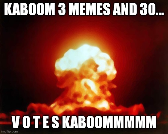 KABOOM 3 MEMES AND 30… V O T E S KABOOMMMMM | image tagged in memes,nuclear explosion | made w/ Imgflip meme maker