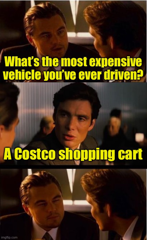 Most expensive vehicle | What’s the most expensive vehicle you’ve ever driven? A Costco shopping cart | image tagged in memes,inception | made w/ Imgflip meme maker