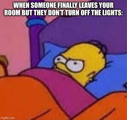 angry homer simpson in bed | WHEN SOMEONE FINALLY LEAVES YOUR ROOM BUT THEY DON’T TURN OFF THE LIGHTS: | image tagged in angry homer simpson in bed | made w/ Imgflip meme maker