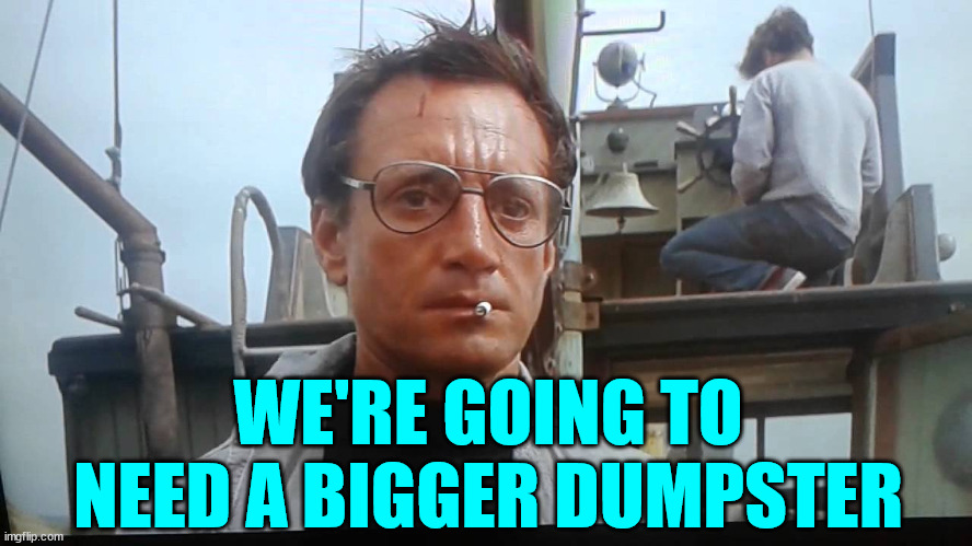 We're gonna need a bigger boat | WE'RE GOING TO NEED A BIGGER DUMPSTER | image tagged in we're gonna need a bigger boat | made w/ Imgflip meme maker