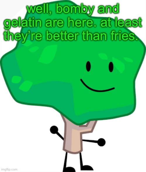 (Blocky: hey guys its me Blocky) | well, bomby and gelatin are here. at least they’re better than fries. | image tagged in bfdi tree | made w/ Imgflip meme maker