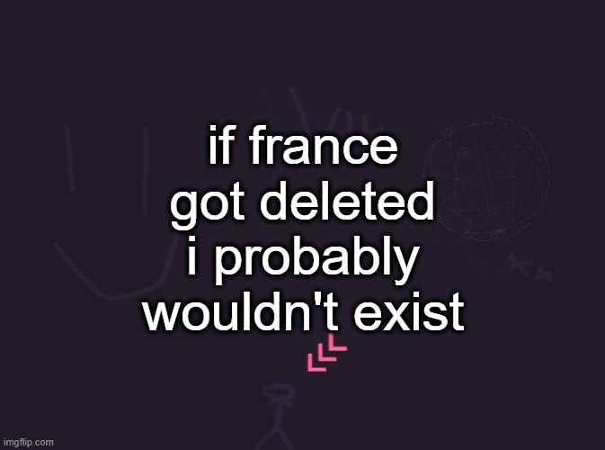 NOT because im french | if france got deleted i probably wouldn't exist | image tagged in vik's image | made w/ Imgflip meme maker
