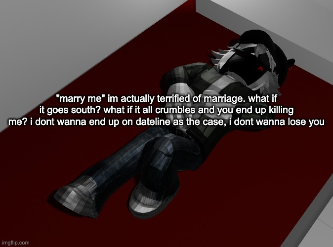 i forgor | "marry me" im actually terrified of marriage. what if it goes south? what if it all crumbles and you end up killing me? i dont wanna end up on dateline as the case, i dont wanna lose you | image tagged in ponder | made w/ Imgflip meme maker