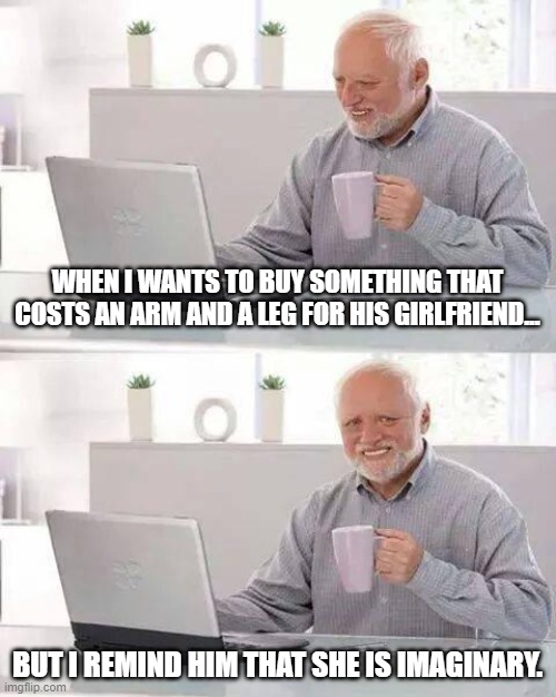 Hide the Pain Harold Meme | WHEN I WANTS TO BUY SOMETHING THAT COSTS AN ARM AND A LEG FOR HIS GIRLFRIEND... BUT I REMIND HIM THAT SHE IS IMAGINARY. | image tagged in memes,hide the pain harold | made w/ Imgflip meme maker