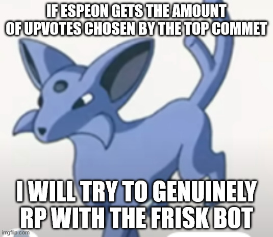 stupid fucking espeon leak | IF ESPEON GETS THE AMOUNT OF UPVOTES CHOSEN BY THE TOP COMMET; I WILL TRY TO GENUINELY RP WITH THE FRISK BOT | image tagged in stupid fucking espeon leak | made w/ Imgflip meme maker