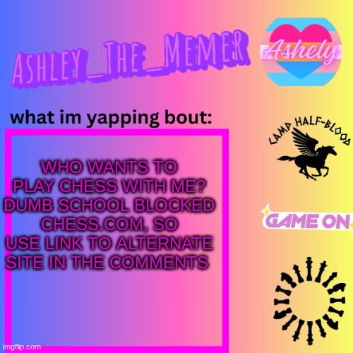 Ashley_The_Memer  Announcement Template | WHO WANTS TO PLAY CHESS WITH ME? DUMB SCHOOL BLOCKED CHESS.COM, SO USE LINK TO ALTERNATE SITE IN THE COMMENTS | image tagged in ashley_the_memer announcement template | made w/ Imgflip meme maker