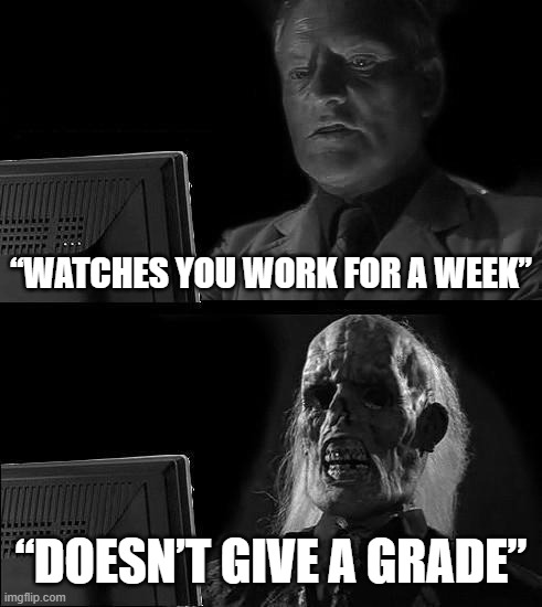 Assessment | “WATCHES YOU WORK FOR A WEEK”; “DOESN’T GIVE A GRADE” | image tagged in memes,i'll just wait here | made w/ Imgflip meme maker