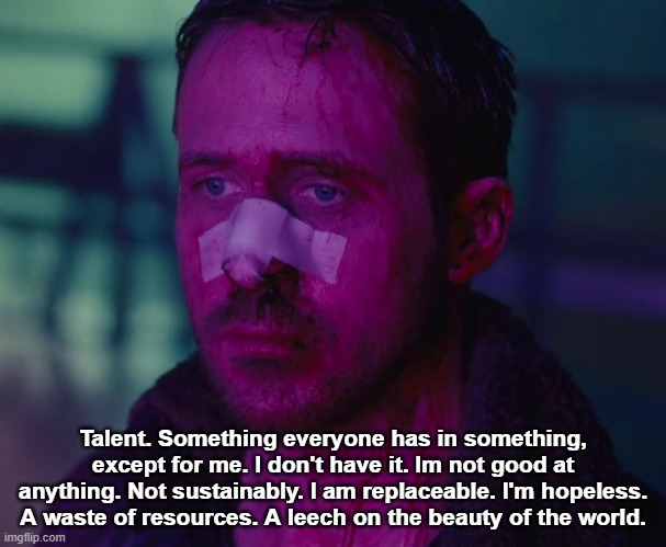 and you wonder why i wanna kms | Talent. Something everyone has in something, except for me. I don't have it. Im not good at anything. Not sustainably. I am replaceable. I'm hopeless. A waste of resources. A leech on the beauty of the world. | image tagged in sad ryan gosling | made w/ Imgflip meme maker