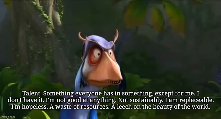 weird bird thing from a shitty obscure korean dinosaur movie | Talent. Something everyone has in something, except for me. I don't have it. I'm not good at anything. Not sustainably. I am replaceable. I'm hopeless. A waste of resources. A leech on the beauty of the world. | image tagged in weird bird thing from a shitty obscure korean dinosaur movie | made w/ Imgflip meme maker