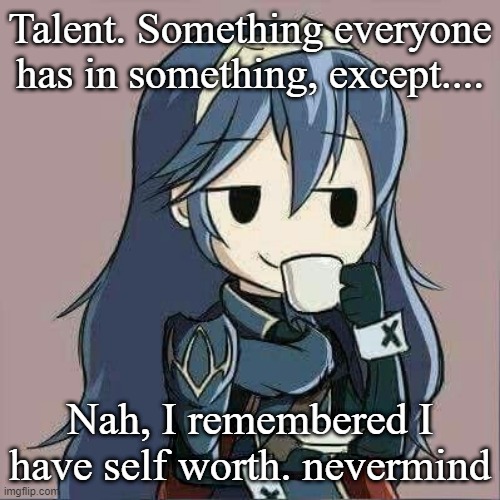 Lucina sipping tea | Talent. Something everyone has in something, except.... Nah, I remembered I have self worth. nevermind | image tagged in lucina sipping tea | made w/ Imgflip meme maker