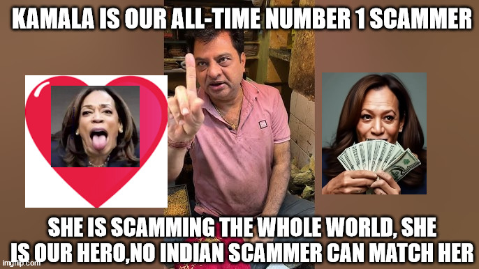 Indian Scammers love Kamala | KAMALA IS OUR ALL-TIME NUMBER 1 SCAMMER; SHE IS SCAMMING THE WHOLE WORLD, SHE IS OUR HERO,NO INDIAN SCAMMER CAN MATCH HER | image tagged in kamala harris | made w/ Imgflip meme maker