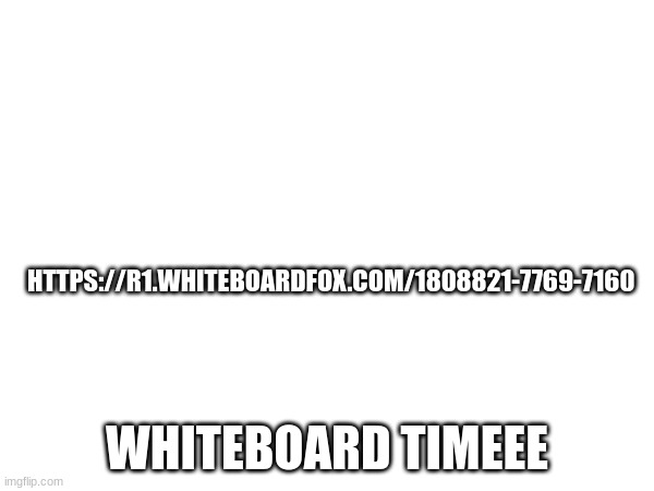 HTTPS://R1.WHITEBOARDFOX.COM/1808821-7769-7160; WHITEBOARD TIMEEE | made w/ Imgflip meme maker