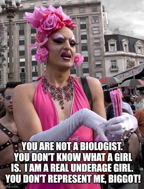 tranny | YOU ARE NOT A BIOLOGIST.  YOU DON'T KNOW WHAT A GIRL IS.  I AM A REAL UNDERAGE GIRL.  YOU DON'T REPRESENT ME, BIGGOT! | image tagged in tranny | made w/ Imgflip meme maker