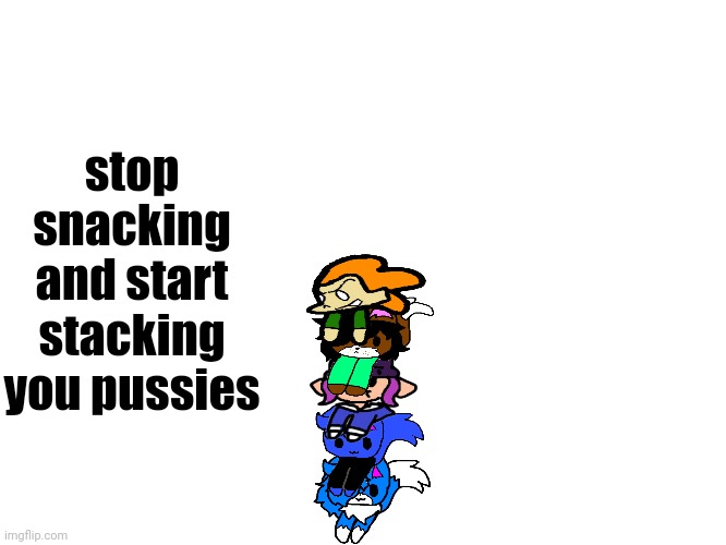 stop snacking and start stacking you pussies | made w/ Imgflip meme maker
