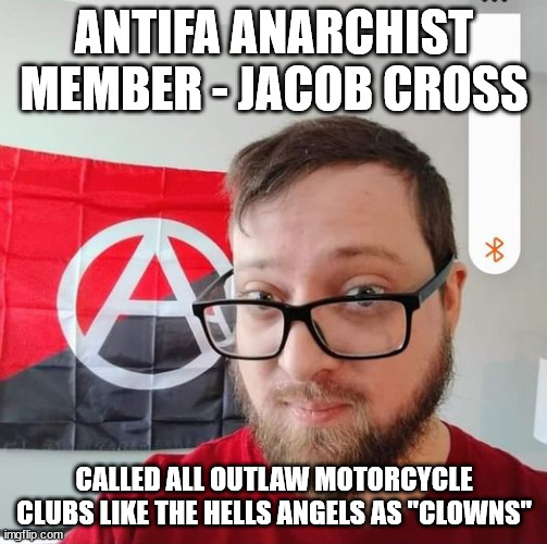 Antifa Anarchist Member - Jacob Cross called all Outlaw Motorcycle Clubs like the Hells Angels MC as "Clowns" | ANTIFA ANARCHIST MEMBER - JACOB CROSS; CALLED ALL OUTLAW MOTORCYCLE CLUBS LIKE THE HELLS ANGELS AS "CLOWNS" | image tagged in antifa,anarchist,jacob cross,hells angels motorcycle club mc,outlaw motorcycle clubs,outlaw biker gangs | made w/ Imgflip meme maker