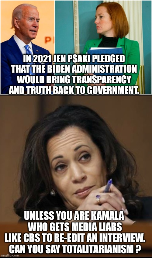 The Deep State Media | IN 2021 JEN PSAKI PLEDGED THAT THE BIDEN ADMINISTRATION WOULD BRING TRANSPARENCY AND TRUTH BACK TO GOVERNMENT. UNLESS YOU ARE KAMALA 
WHO GETS MEDIA LIARS
LIKE CBS TO RE-EDIT AN INTERVIEW.
CAN YOU SAY TOTALITARIANISM ? | image tagged in views of the white house,kamala harris,interview,democrats,liberals | made w/ Imgflip meme maker