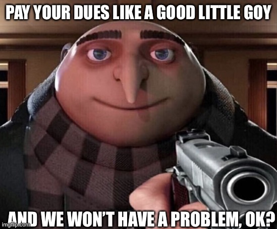 Gru Gun | PAY YOUR DUES LIKE A GOOD LITTLE GOY; AND WE WON’T HAVE A PROBLEM, OK? | image tagged in gru gun | made w/ Imgflip meme maker