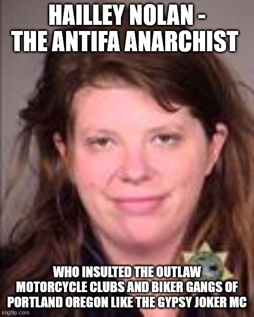 Hailley Nolan - the Antifa Anarchist who insulted the Outlaw Motorcycle Clubs and Biker Gangs of Portland Oregon like the Gypsy  | HAILLEY NOLAN - THE ANTIFA ANARCHIST; WHO INSULTED THE OUTLAW MOTORCYCLE CLUBS AND BIKER GANGS OF PORTLAND OREGON LIKE THE GYPSY JOKER MC | image tagged in hailley nolan,antifa anarchist,portland oregon,outlaw motorcycle clubs,outlaw biker gangs,gypsy joker motorcycle club mc | made w/ Imgflip meme maker