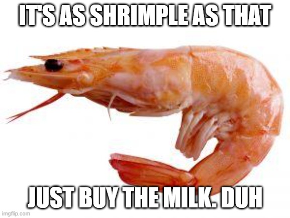 Shrimply | IT'S AS SHRIMPLE AS THAT JUST BUY THE MILK. DUH | image tagged in shrimply | made w/ Imgflip meme maker