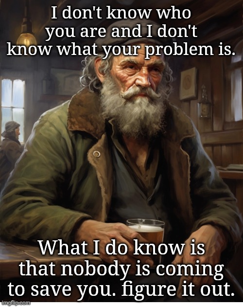 advice | I don't know who you are and I don't know what your problem is. What I do know is that nobody is coming to save you. figure it out. | image tagged in words of wisdom | made w/ Imgflip meme maker