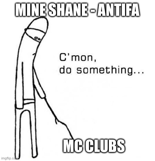 cmon do something | MINE SHANE - ANTIFA MC CLUBS | image tagged in cmon do something | made w/ Imgflip meme maker