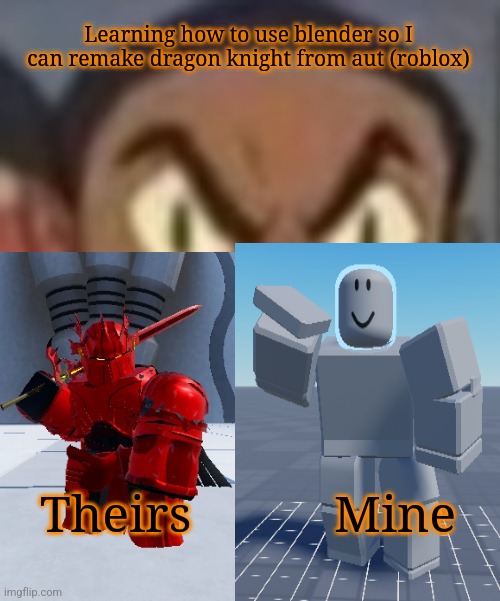 goofy ass | Learning how to use blender so I can remake dragon knight from aut (roblox); Theirs           Mine | image tagged in goofy ass | made w/ Imgflip meme maker