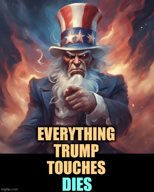 That includes America. | EVERYTHING
TRUMP
TOUCHES; DIES | image tagged in uncle sam,america,trump,touch,death | made w/ Imgflip meme maker